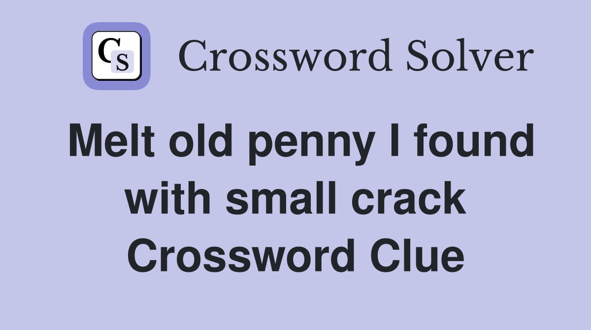 Melt old penny I found with small crack Crossword Clue