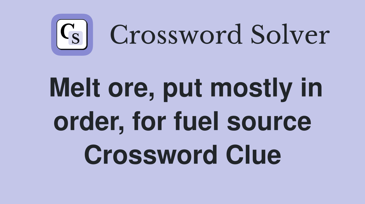 Melt ore, put mostly in order, for fuel source Crossword Clue
