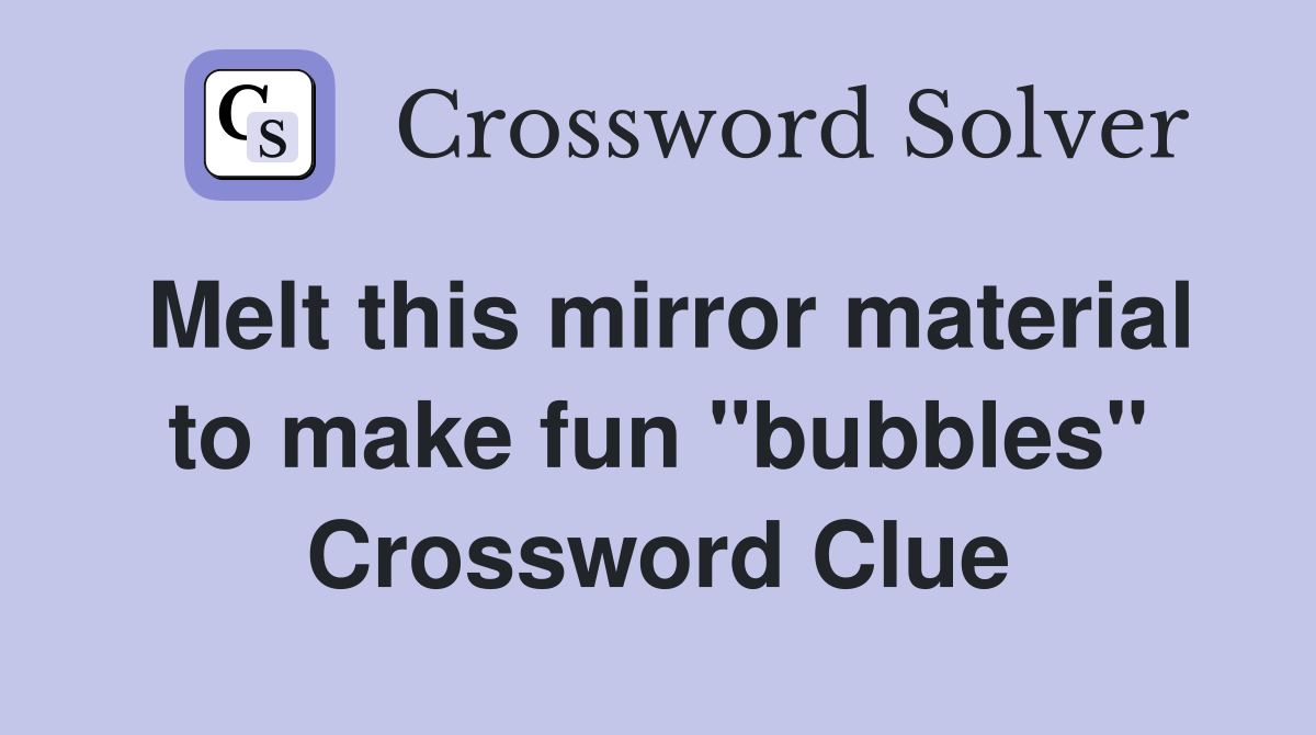 Melt this mirror material to make fun "bubbles" Crossword Clue