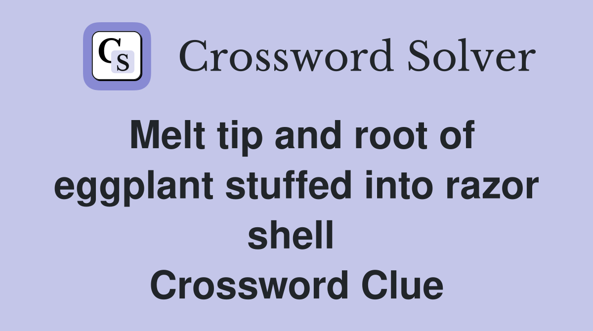 Melt tip and root of eggplant stuffed into razor shell  Crossword Clue