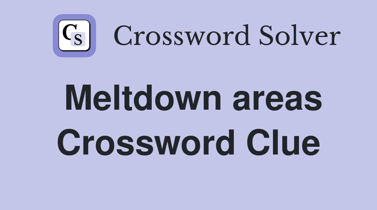 Meltdown areas Crossword Clue