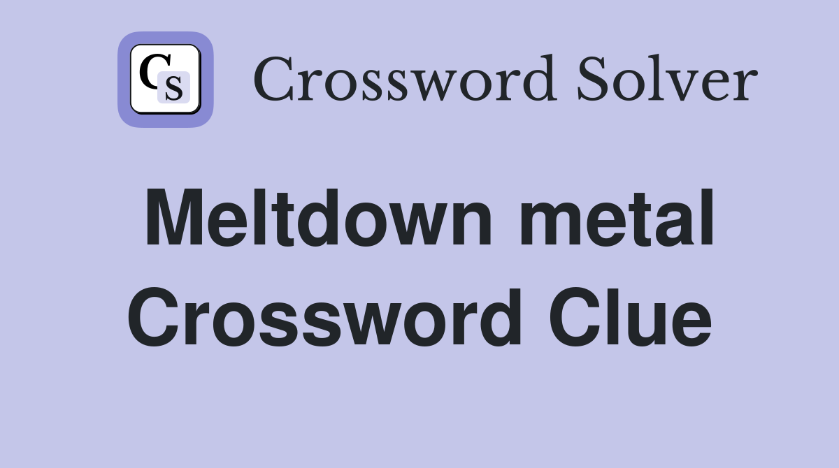 Meltdown metal Crossword Clue