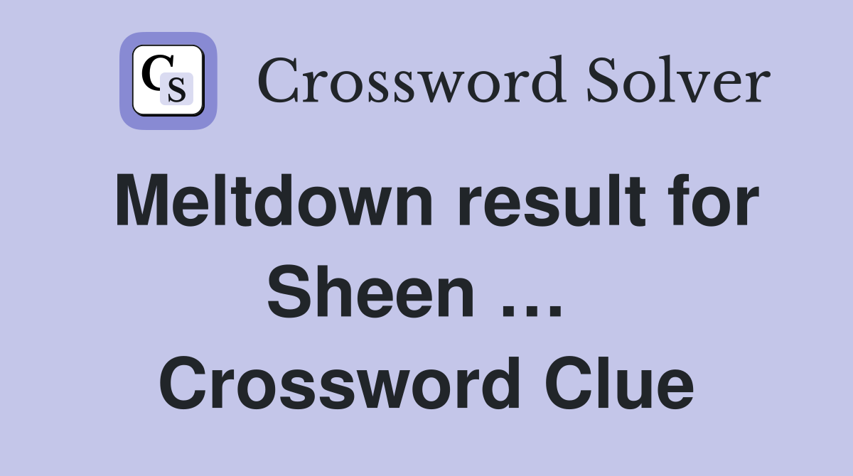 Meltdown result for Sheen …  Crossword Clue