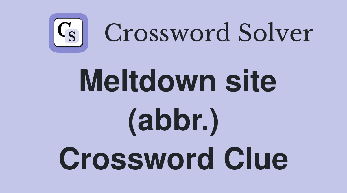 Meltdown site (abbr.) Crossword Clue