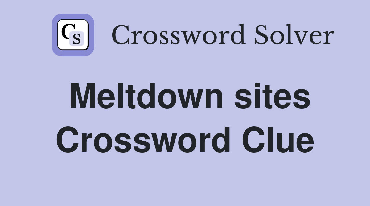 Meltdown sites Crossword Clue