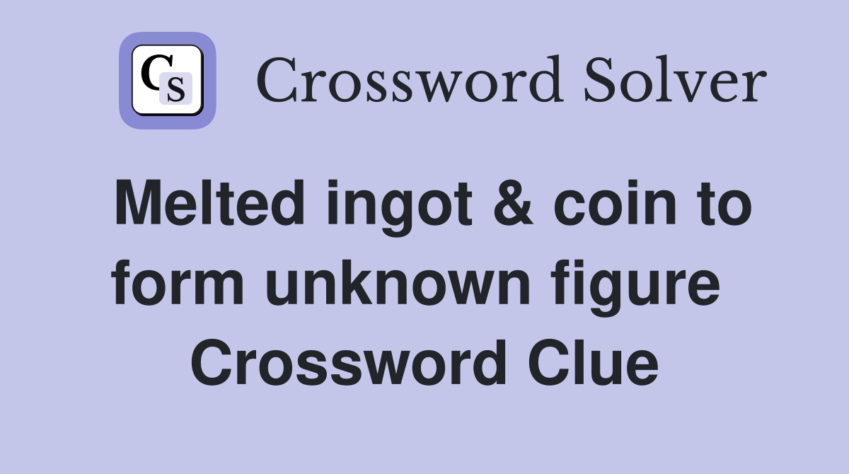 Melted ingot & coin to form unknown figure  Crossword Clue