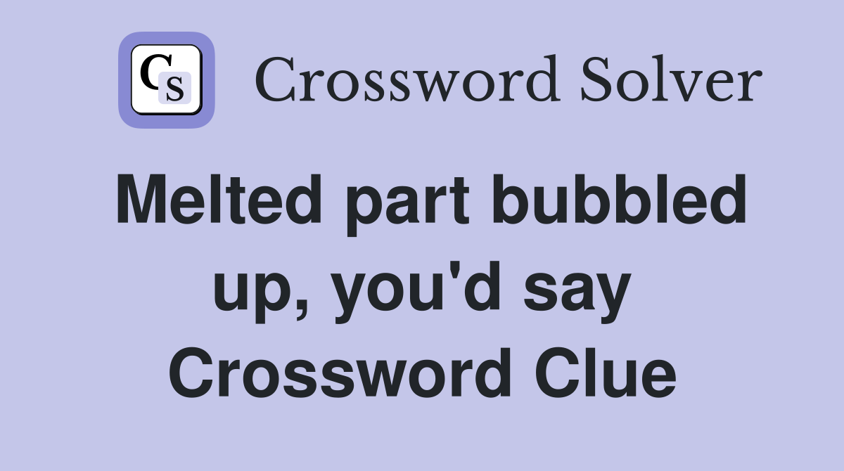 Melted part bubbled up, you'd say Crossword Clue