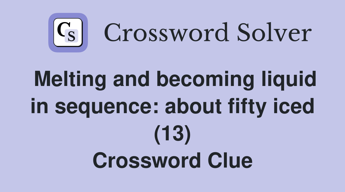 Melting and becoming liquid in sequence: about fifty iced (13) Crossword Clue