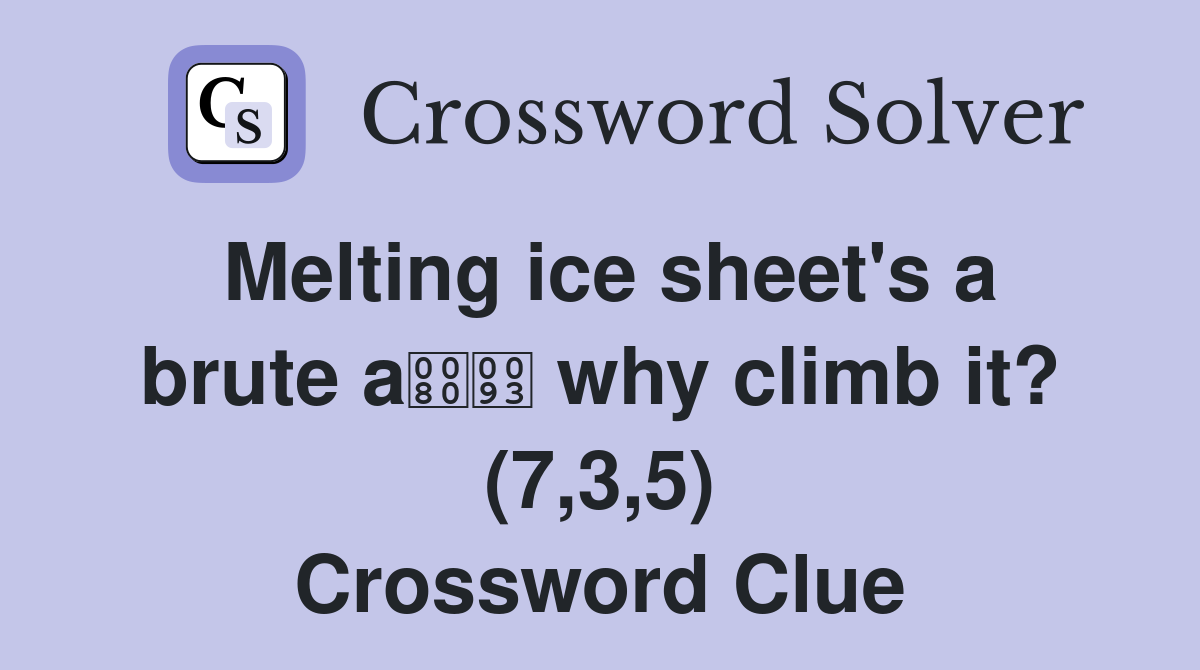 Melting ice sheet's a brute a why climb it? (7,3,5) Crossword Clue