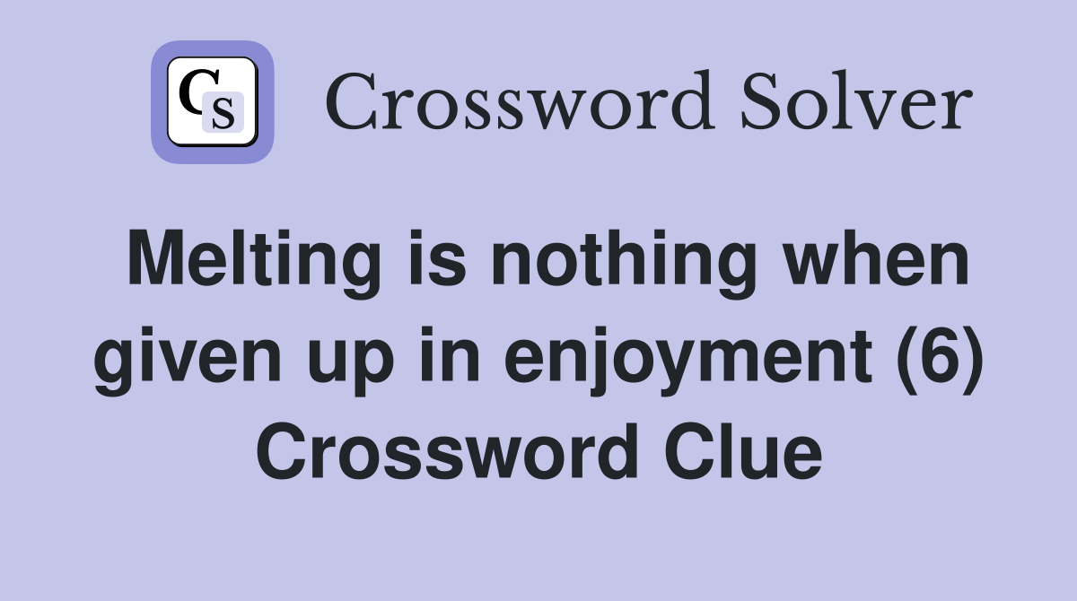 Melting is nothing when given up in enjoyment (6) Crossword Clue