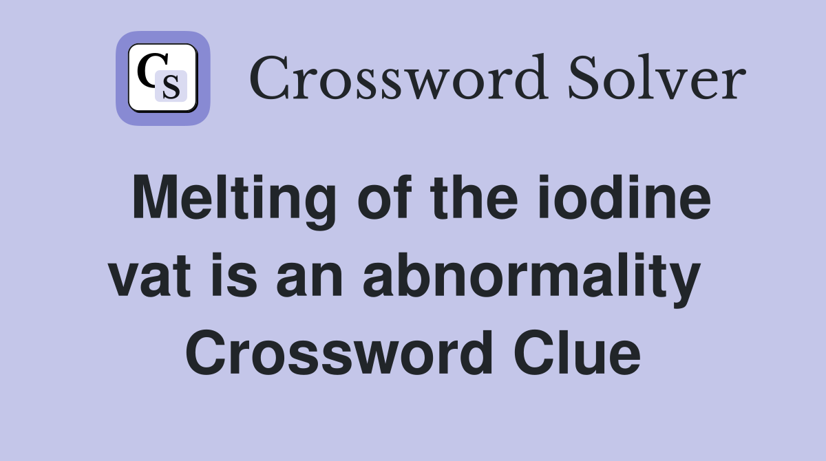 Melting of the iodine vat is an abnormality  Crossword Clue