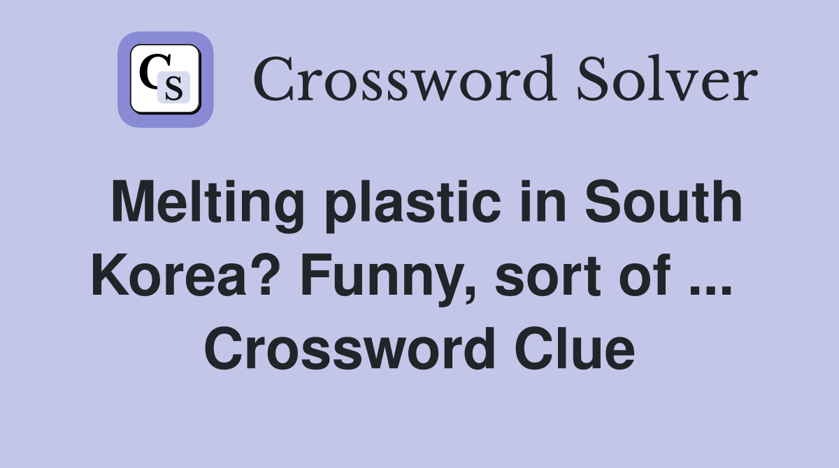 Melting plastic in South Korea? Funny, sort of ...  Crossword Clue
