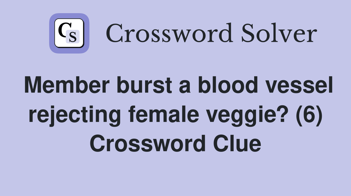 Member burst a blood vessel rejecting female veggie? (6) Crossword Clue