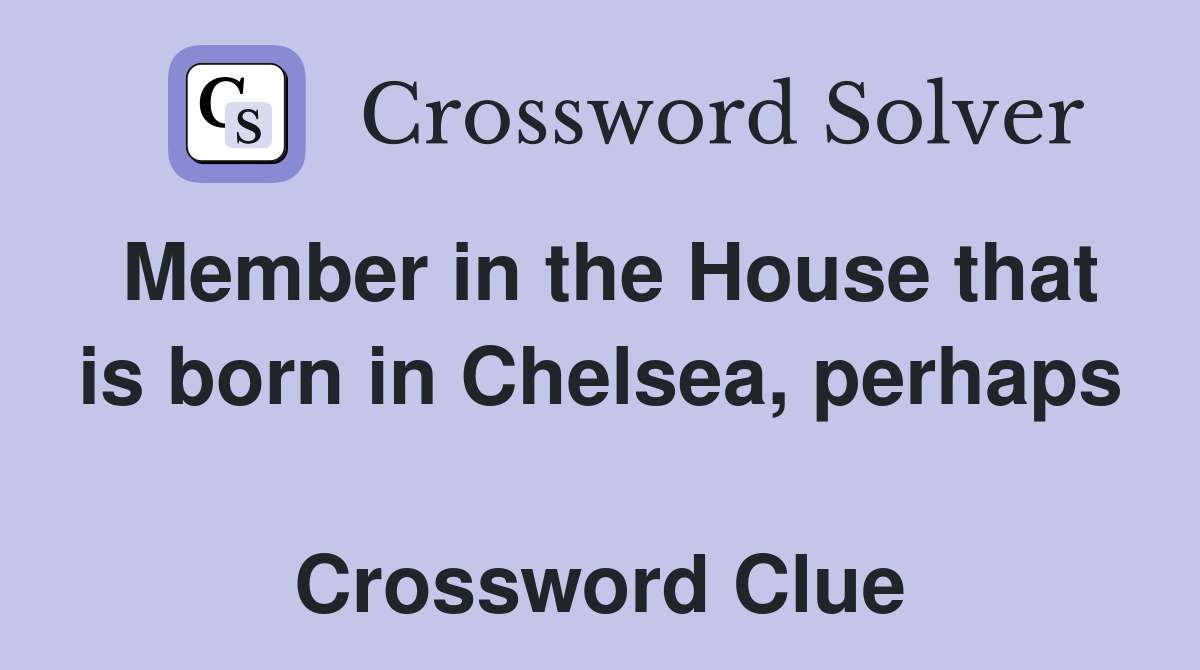 Member in the House that is born in Chelsea, perhaps  Crossword Clue