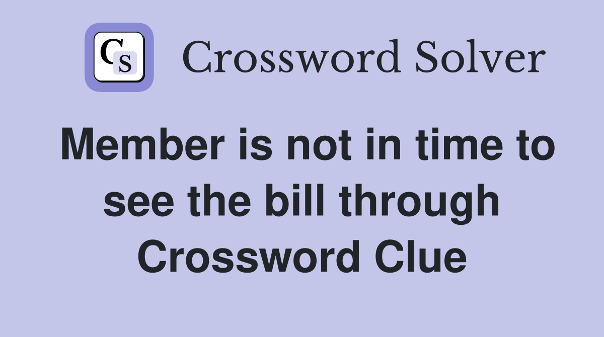 Member is not in time to see the bill through Crossword Clue