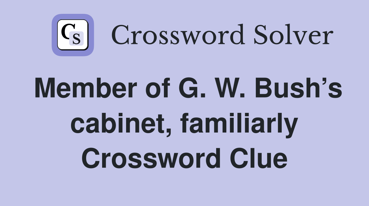 Member of G. W. Bush’s cabinet, familiarly Crossword Clue