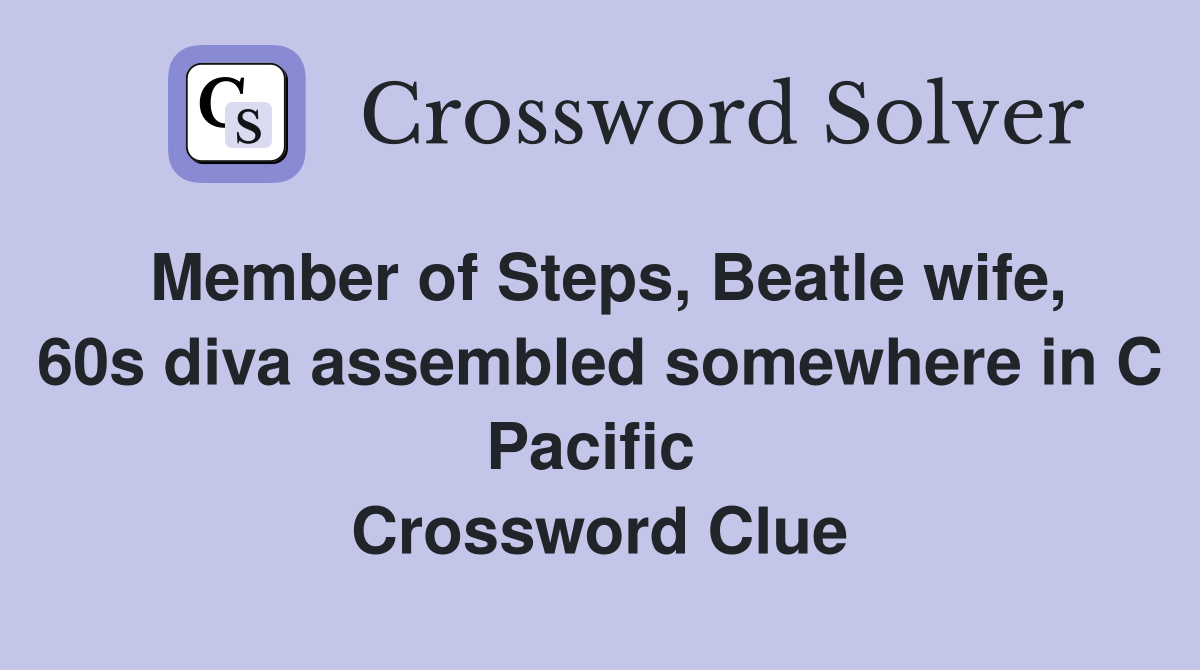 Member of Steps, Beatle wife, 60s diva assembled somewhere in C Pacific  Crossword Clue