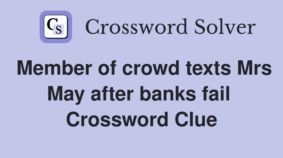 Member of crowd texts Mrs May after banks fail  Crossword Clue