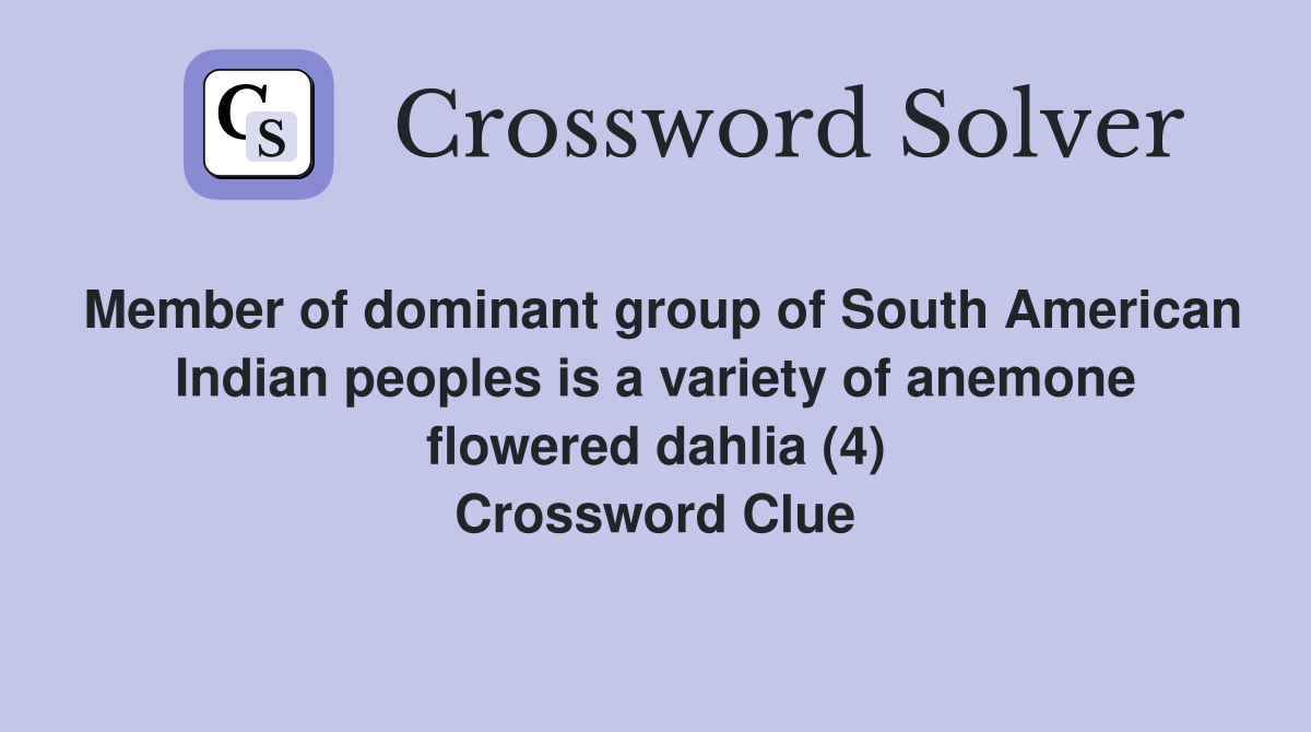 Member of dominant group of South American Indian peoples is a variety of anemone flowered dahlia (4) Crossword Clue