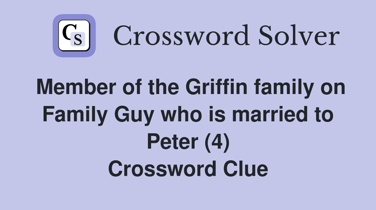 Member of the Griffin family on Family Guy who is married to Peter (4) Crossword Clue