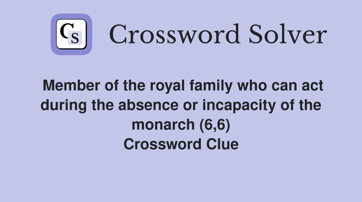 Member of the royal family who can act during the absence or incapacity of the monarch (6,6) Crossword Clue