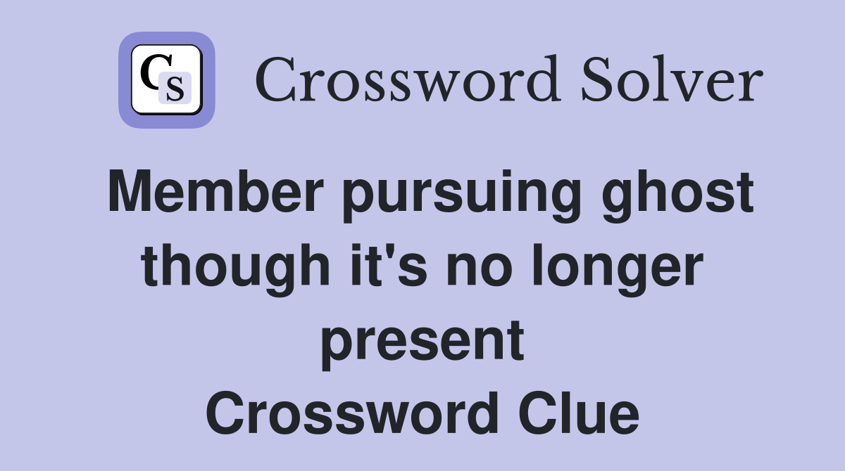 Member pursuing ghost though it's no longer present Crossword Clue