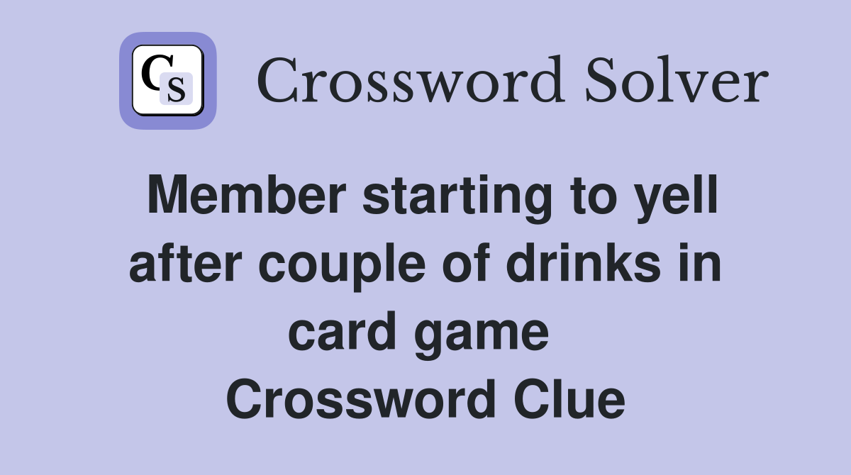 Member starting to yell after couple of drinks in card game  Crossword Clue