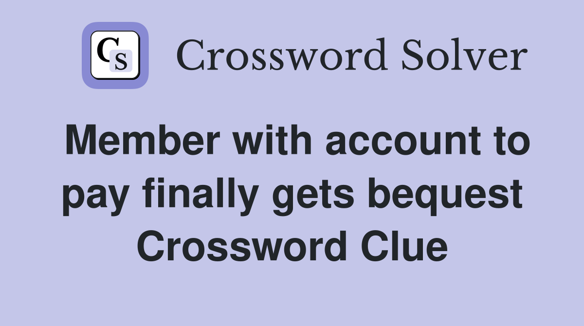Member with account to pay finally gets bequest Crossword Clue