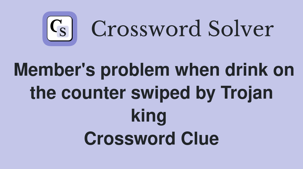 Member's problem when drink on the counter swiped by Trojan king  Crossword Clue