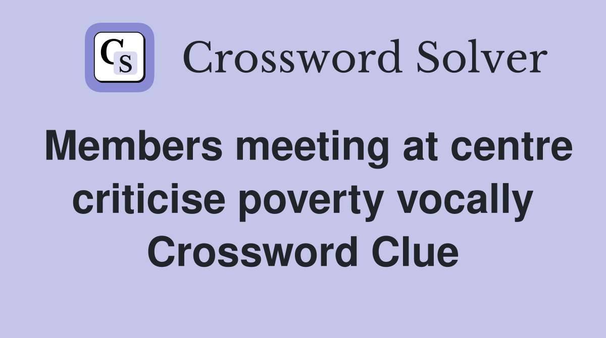 Members meeting at centre criticise poverty vocally Crossword Clue