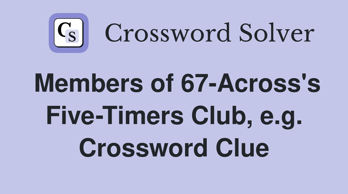 Members of 67-Across's Five-Timers Club, e.g. Crossword Clue