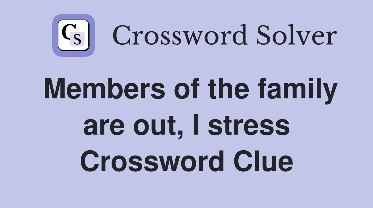 Members of the family are out, I stress Crossword Clue