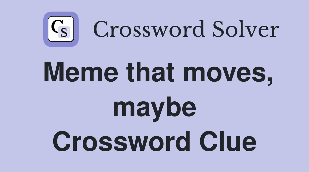 Meme that moves, maybe Crossword Clue