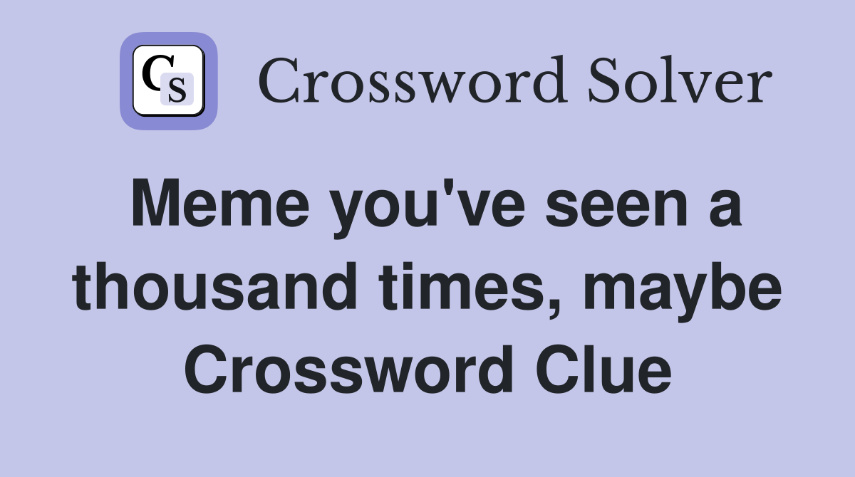 Meme you've seen a thousand times, maybe Crossword Clue