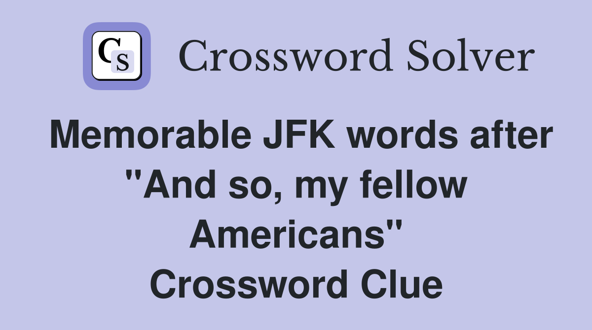 Memorable JFK words after "And so, my fellow Americans" Crossword Clue