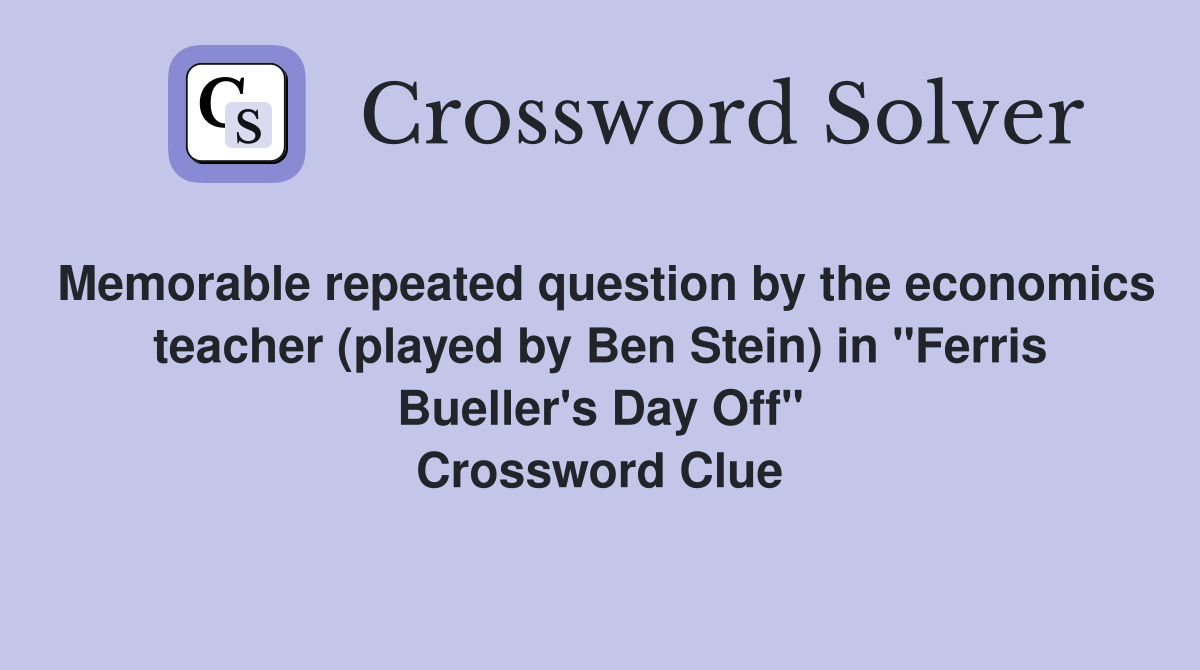 Memorable repeated question by the economics teacher (played by Ben Stein) in "Ferris Bueller's Day Off" Crossword Clue