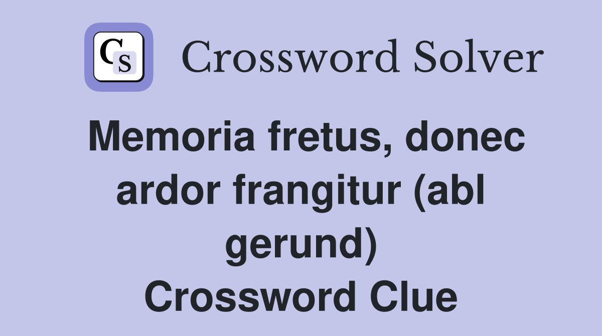 Memoria fretus, donec ardor frangitur (abl gerund) Crossword Clue