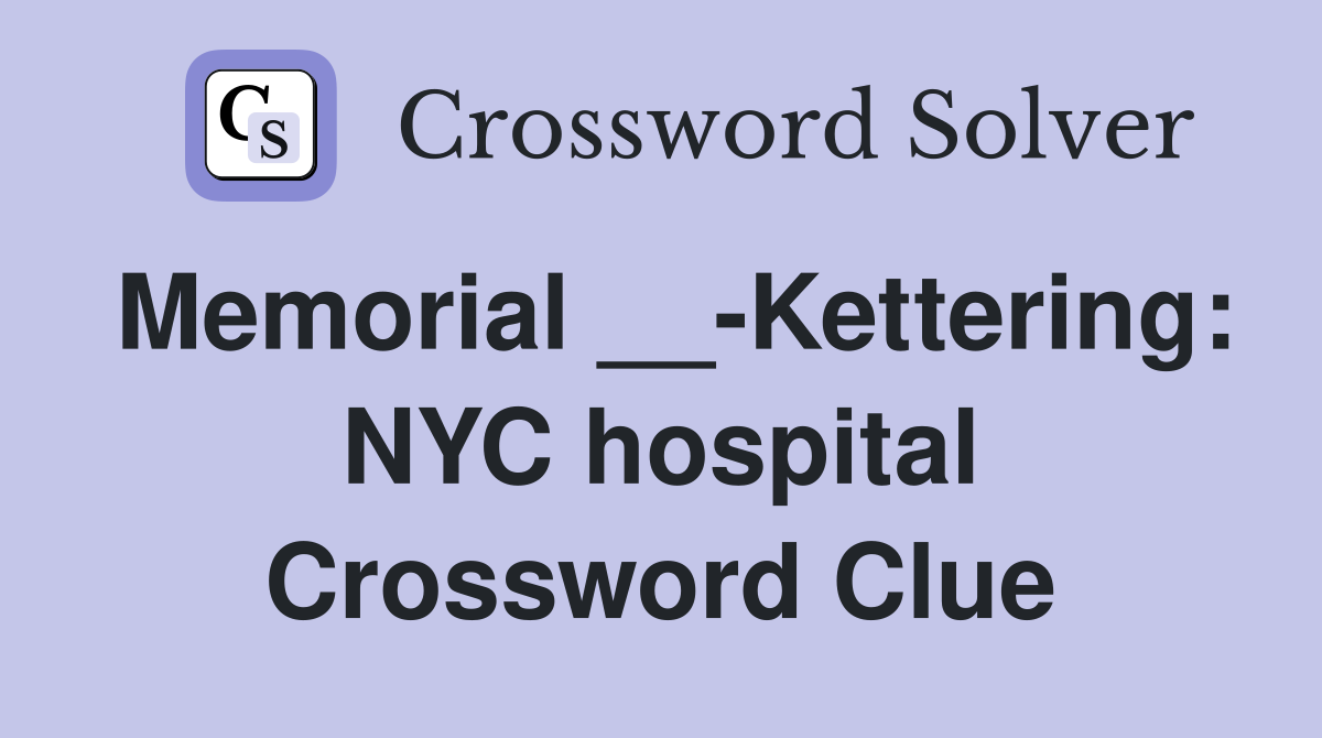 Memorial __-Kettering: NYC hospital Crossword Clue