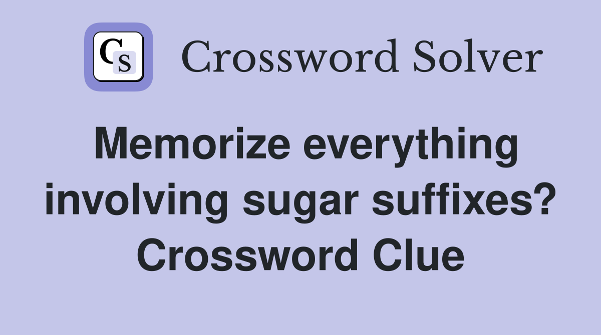 Memorize everything involving sugar suffixes? Crossword Clue