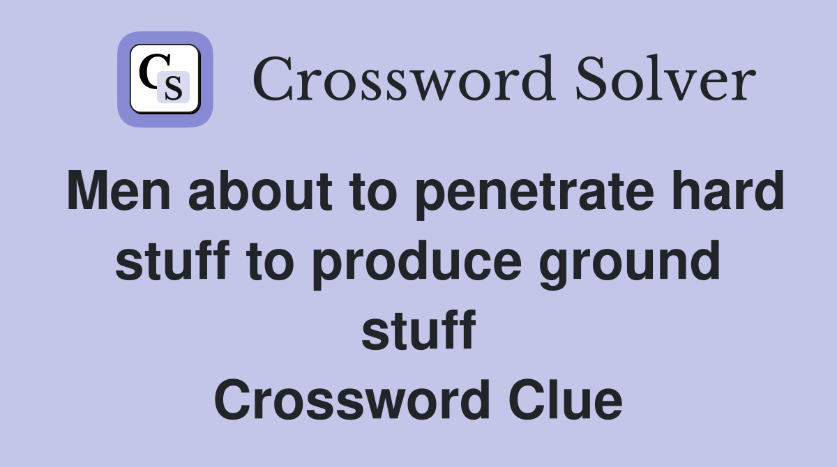 Men about to penetrate hard stuff to produce ground stuff Crossword Clue