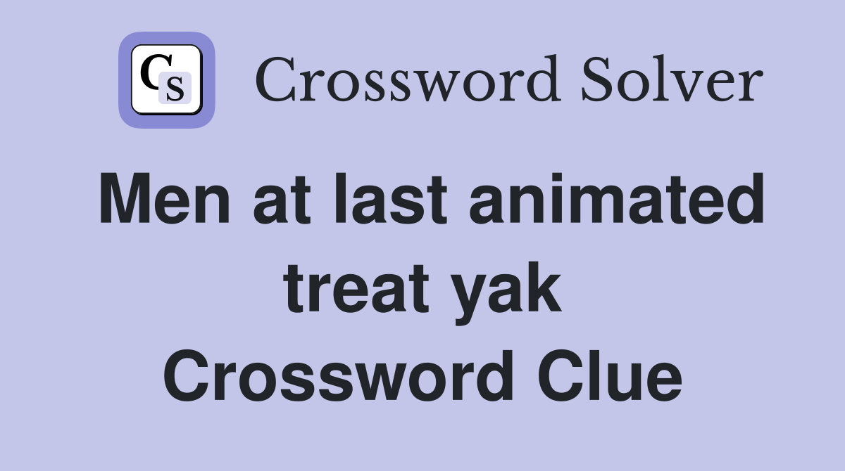 Men at last animated treat yak Crossword Clue