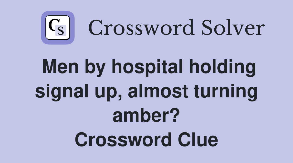 Men by hospital holding signal up, almost turning amber? Crossword Clue
