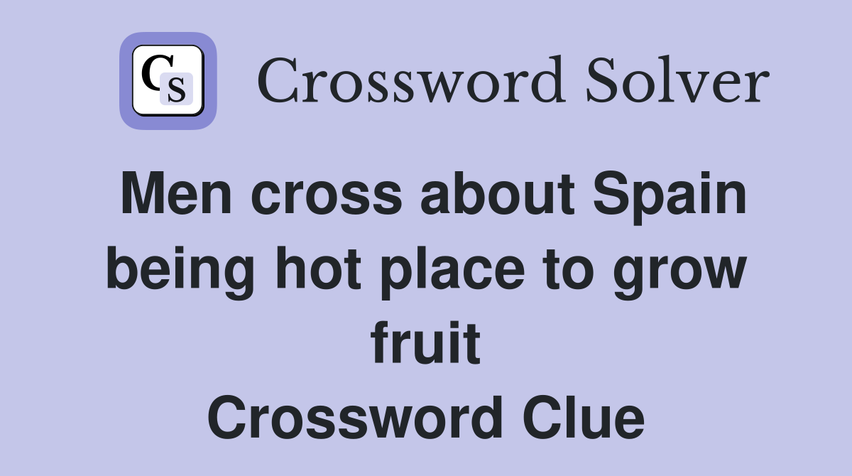 Men cross about Spain being hot place to grow fruit Crossword Clue