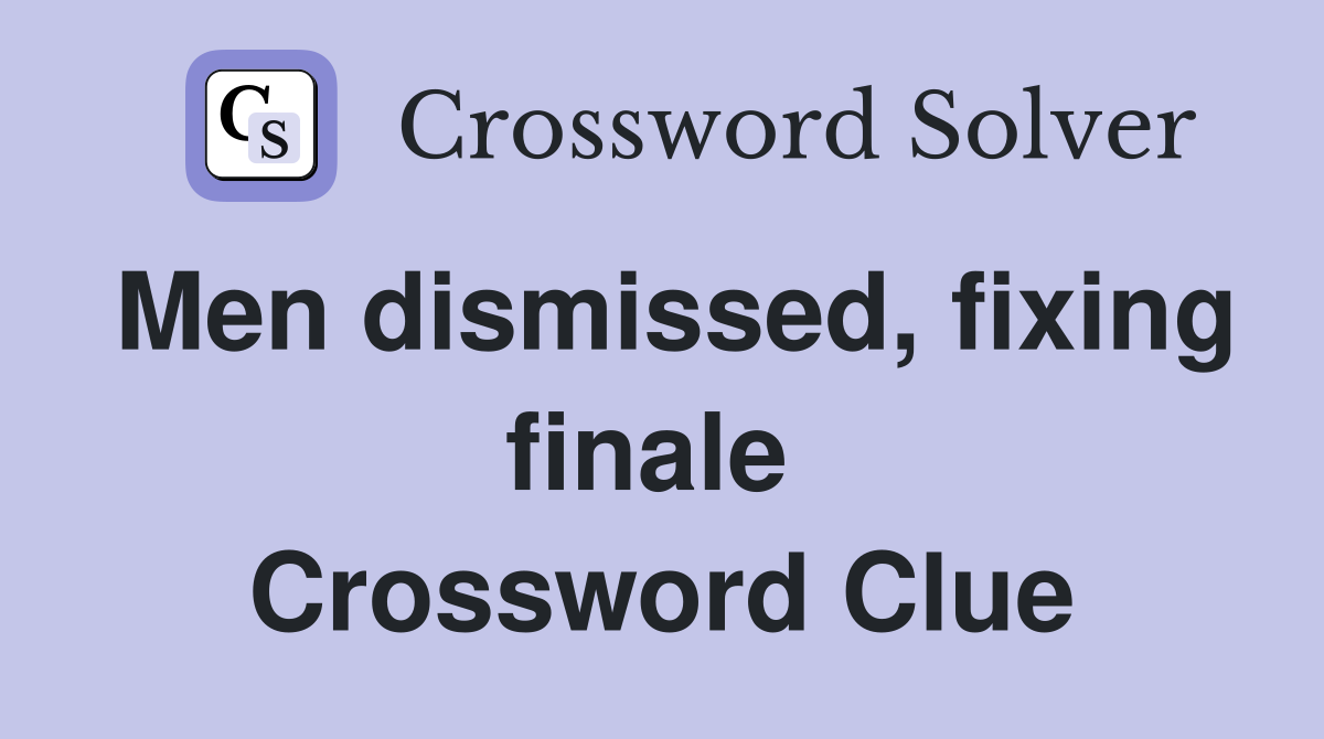 Men dismissed, fixing finale  Crossword Clue