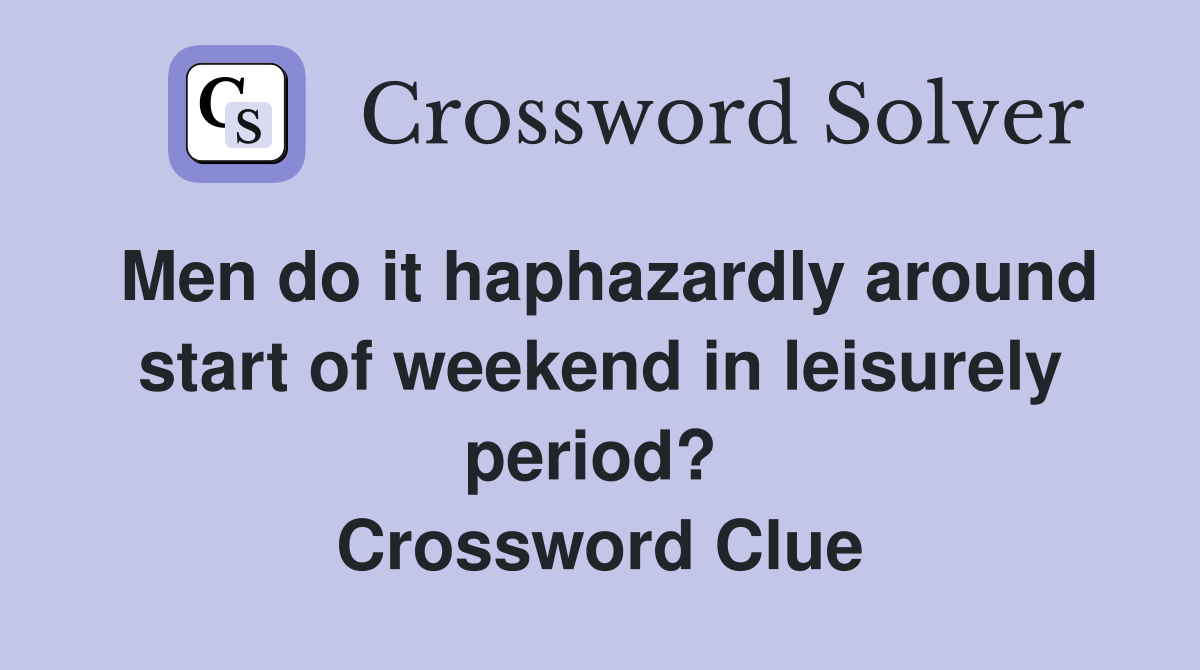 Men do it haphazardly around start of weekend in leisurely period?  Crossword Clue