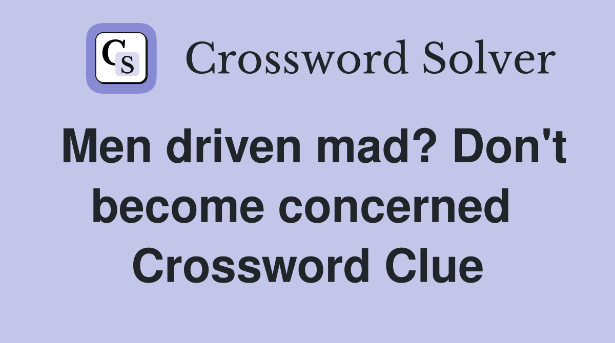 Men driven mad? Don't become concerned  Crossword Clue