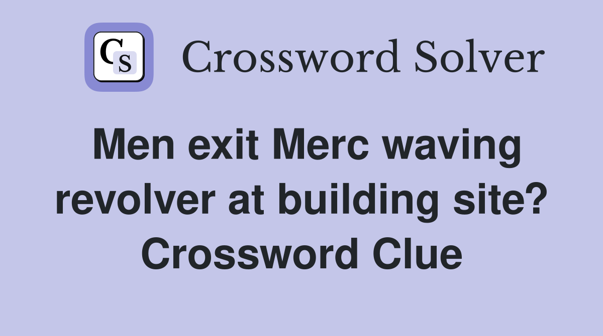 Men exit Merc waving revolver at building site? Crossword Clue