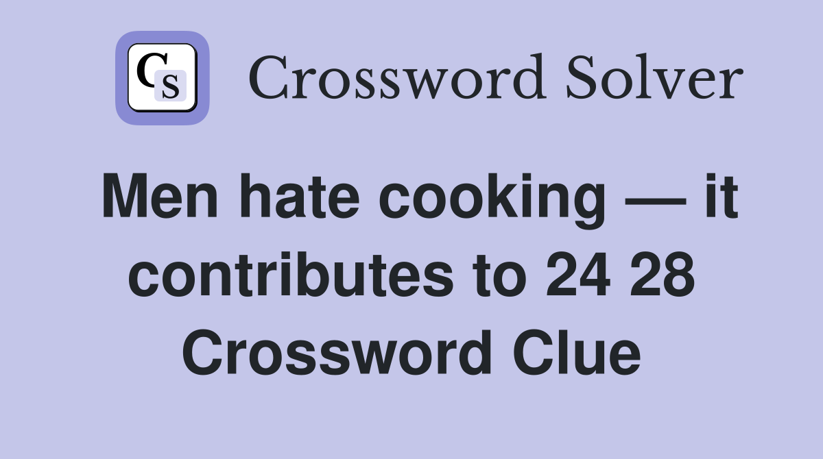 Men hate cooking — it contributes to 24 28 Crossword Clue
