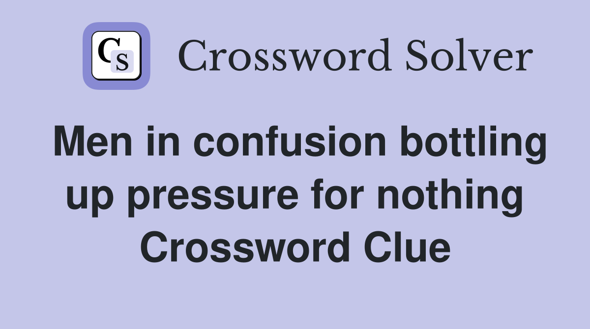 Men in confusion bottling up pressure for nothing Crossword Clue