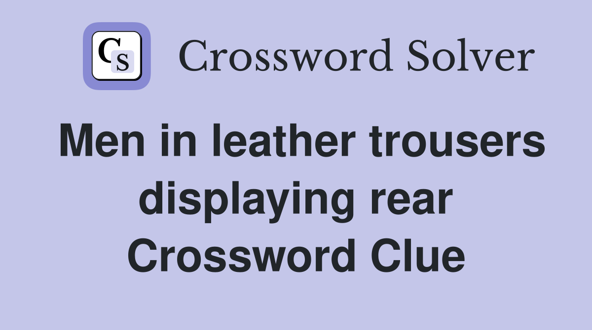 Men in leather trousers displaying rear Crossword Clue